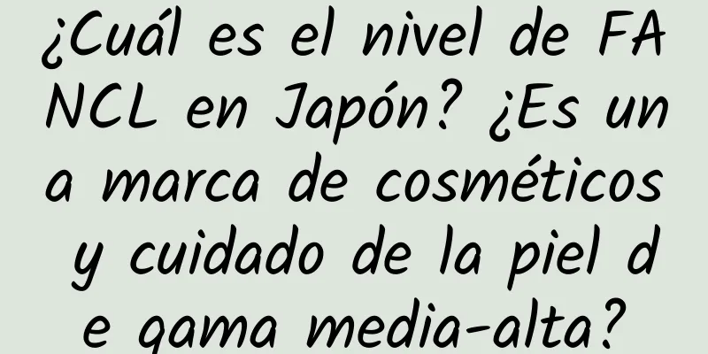 ¿Cuál es el nivel de FANCL en Japón? ¿Es una marca de cosméticos y cuidado de la piel de gama media-alta?