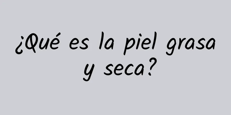 ¿Qué es la piel grasa y seca?