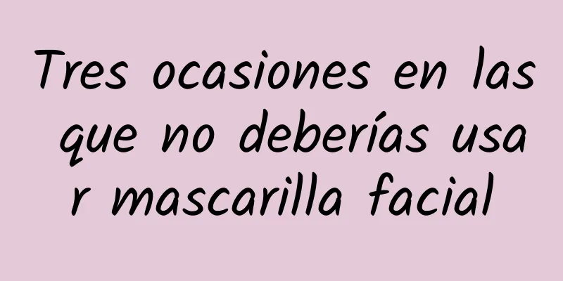 Tres ocasiones en las que no deberías usar mascarilla facial