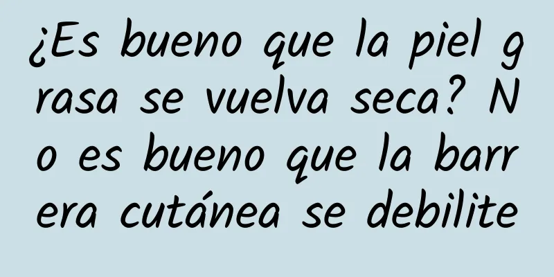 ¿Es bueno que la piel grasa se vuelva seca? No es bueno que la barrera cutánea se debilite