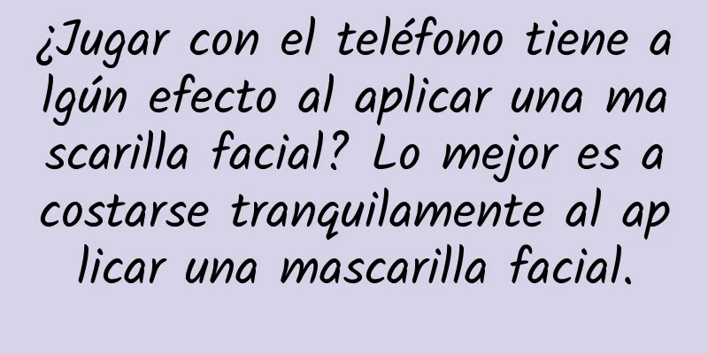 ¿Jugar con el teléfono tiene algún efecto al aplicar una mascarilla facial? Lo mejor es acostarse tranquilamente al aplicar una mascarilla facial.