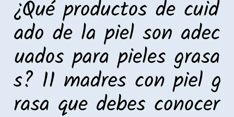 ¿Qué productos de cuidado de la piel son adecuados para pieles grasas? 11 madres con piel grasa que debes conocer