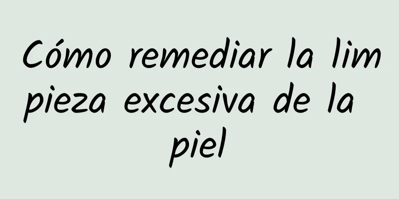 Cómo remediar la limpieza excesiva de la piel