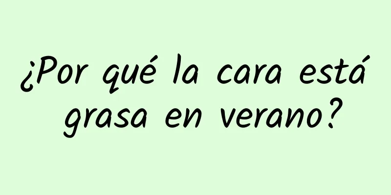 ¿Por qué la cara está grasa en verano?