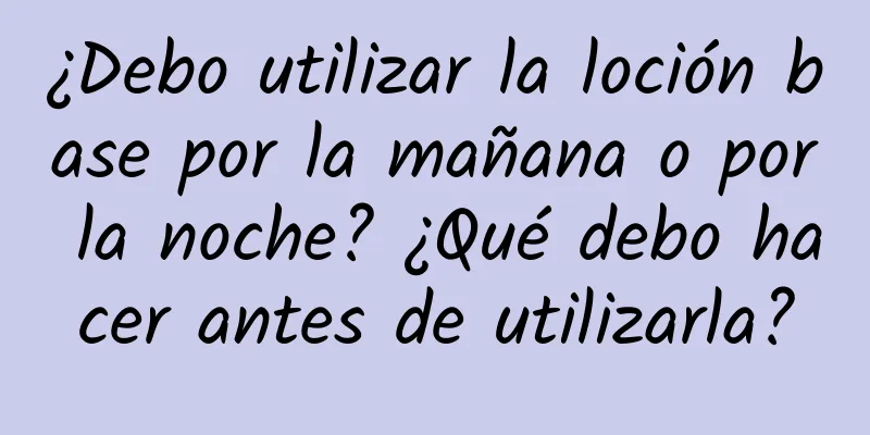 ¿Debo utilizar la loción base por la mañana o por la noche? ¿Qué debo hacer antes de utilizarla?