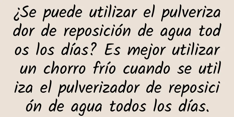 ¿Se puede utilizar el pulverizador de reposición de agua todos los días? Es mejor utilizar un chorro frío cuando se utiliza el pulverizador de reposición de agua todos los días.