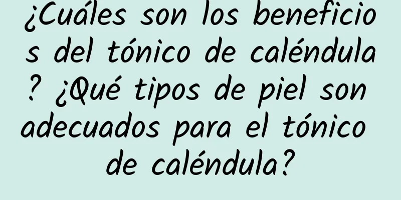 ¿Cuáles son los beneficios del tónico de caléndula? ¿Qué tipos de piel son adecuados para el tónico de caléndula?