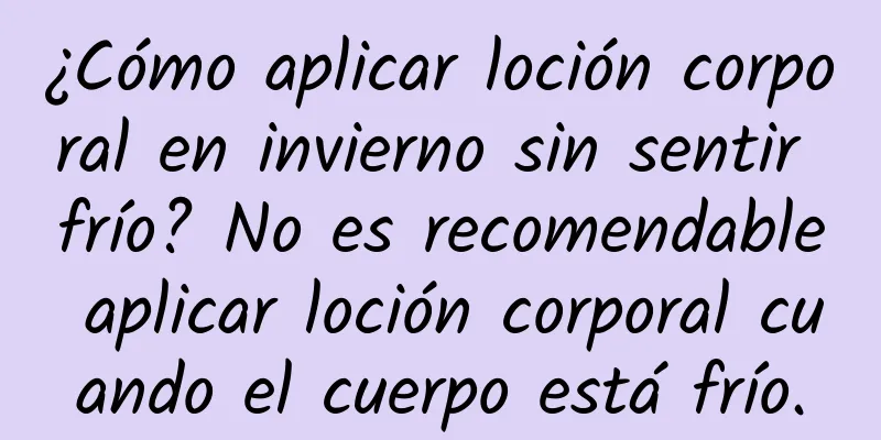 ¿Cómo aplicar loción corporal en invierno sin sentir frío? No es recomendable aplicar loción corporal cuando el cuerpo está frío.