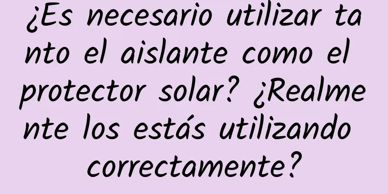 ¿Es necesario utilizar tanto el aislante como el protector solar? ¿Realmente los estás utilizando correctamente?