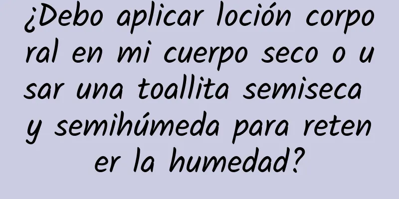 ¿Debo aplicar loción corporal en mi cuerpo seco o usar una toallita semiseca y semihúmeda para retener la humedad?