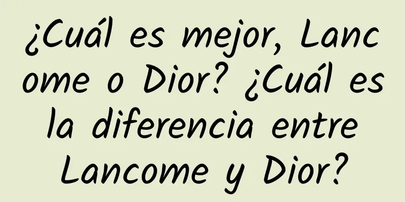 ¿Cuál es mejor, Lancome o Dior? ¿Cuál es la diferencia entre Lancome y Dior?