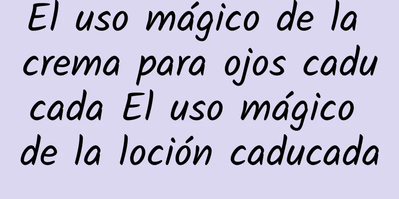 El uso mágico de la crema para ojos caducada El uso mágico de la loción caducada