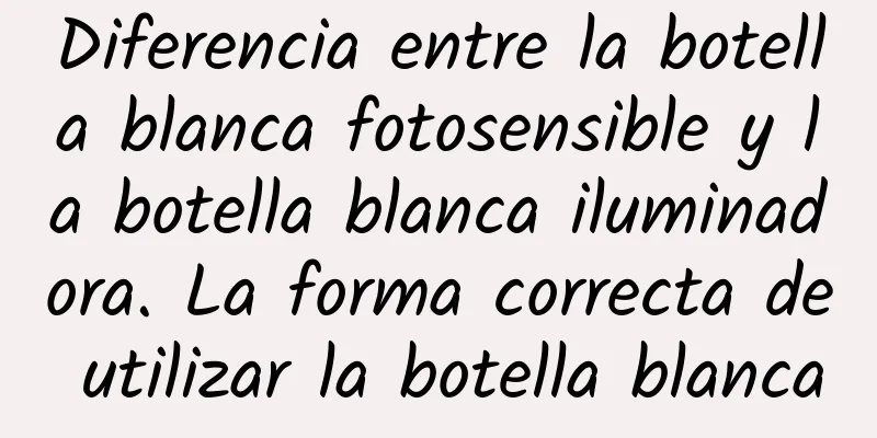 Diferencia entre la botella blanca fotosensible y la botella blanca iluminadora. La forma correcta de utilizar la botella blanca