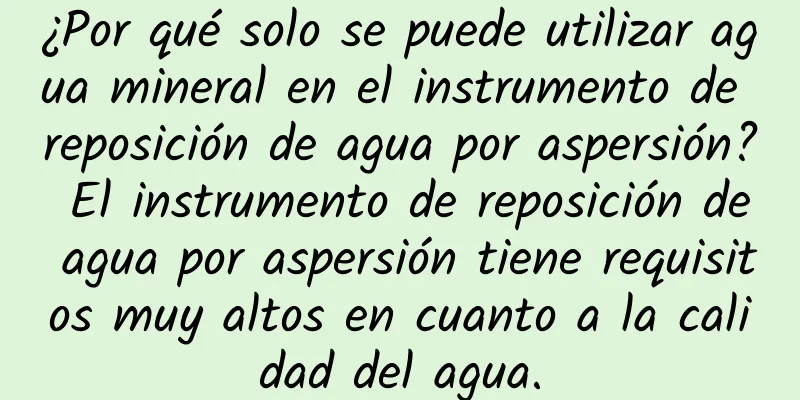 ¿Por qué solo se puede utilizar agua mineral en el instrumento de reposición de agua por aspersión? El instrumento de reposición de agua por aspersión tiene requisitos muy altos en cuanto a la calidad del agua.