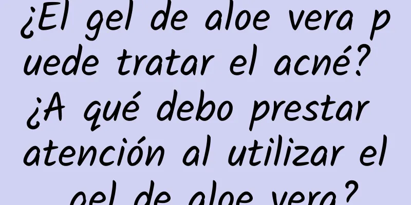 ¿El gel de aloe vera puede tratar el acné? ¿A qué debo prestar atención al utilizar el gel de aloe vera?