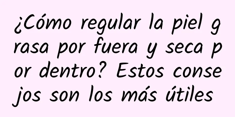¿Cómo regular la piel grasa por fuera y seca por dentro? Estos consejos son los más útiles