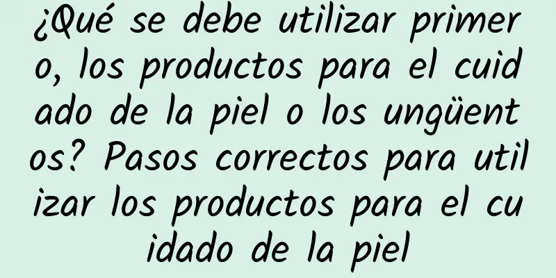 ¿Qué se debe utilizar primero, los productos para el cuidado de la piel o los ungüentos? Pasos correctos para utilizar los productos para el cuidado de la piel