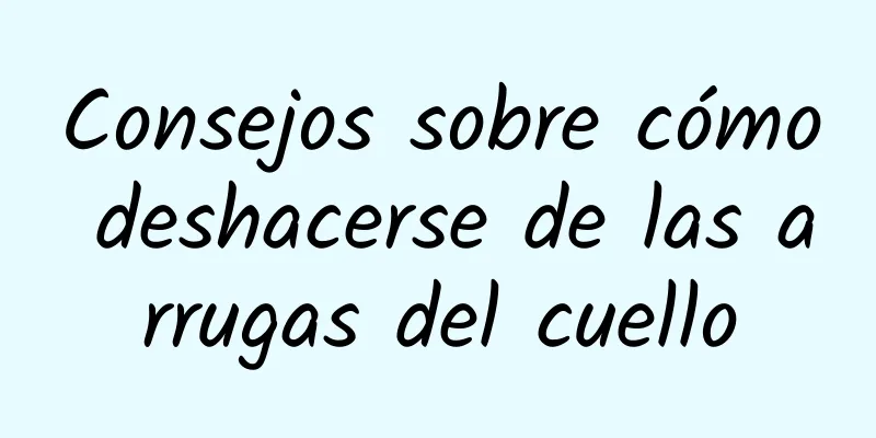 Consejos sobre cómo deshacerse de las arrugas del cuello