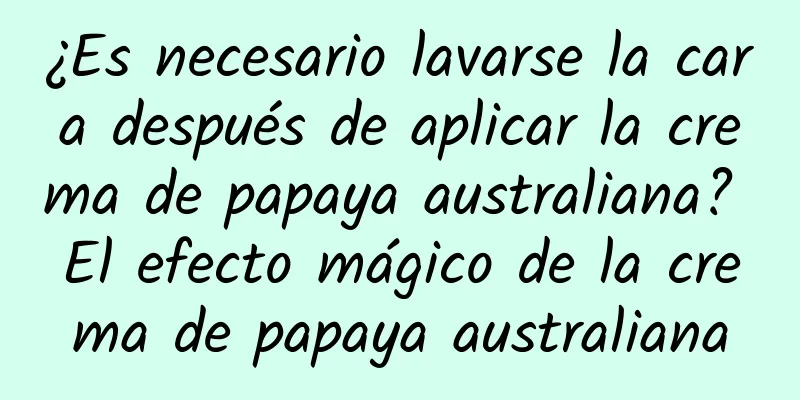 ¿Es necesario lavarse la cara después de aplicar la crema de papaya australiana? El efecto mágico de la crema de papaya australiana