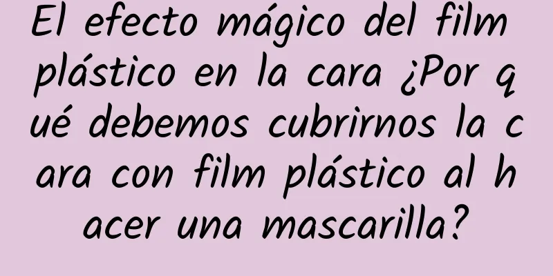 El efecto mágico del film plástico en la cara ¿Por qué debemos cubrirnos la cara con film plástico al hacer una mascarilla?