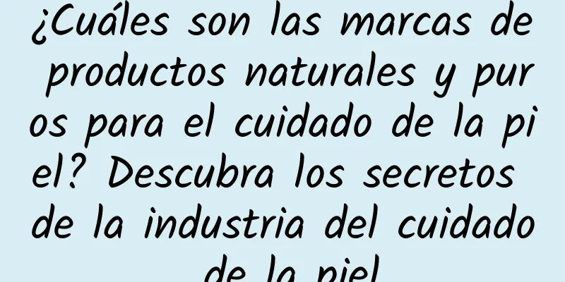 ¿Cuáles son las marcas de productos naturales y puros para el cuidado de la piel? Descubra los secretos de la industria del cuidado de la piel