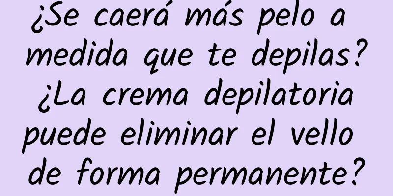 ¿Se caerá más pelo a medida que te depilas? ¿La crema depilatoria puede eliminar el vello de forma permanente?