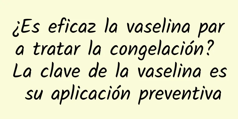 ¿Es eficaz la vaselina para tratar la congelación? La clave de la vaselina es su aplicación preventiva