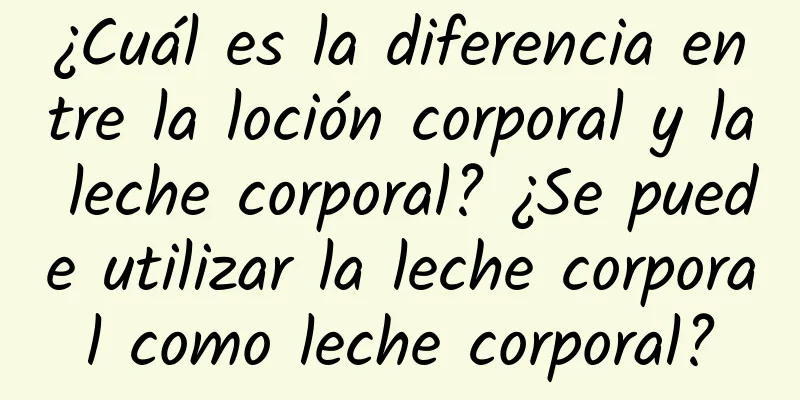 ¿Cuál es la diferencia entre la loción corporal y la leche corporal? ¿Se puede utilizar la leche corporal como leche corporal?