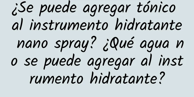 ¿Se puede agregar tónico al instrumento hidratante nano spray? ¿Qué agua no se puede agregar al instrumento hidratante?