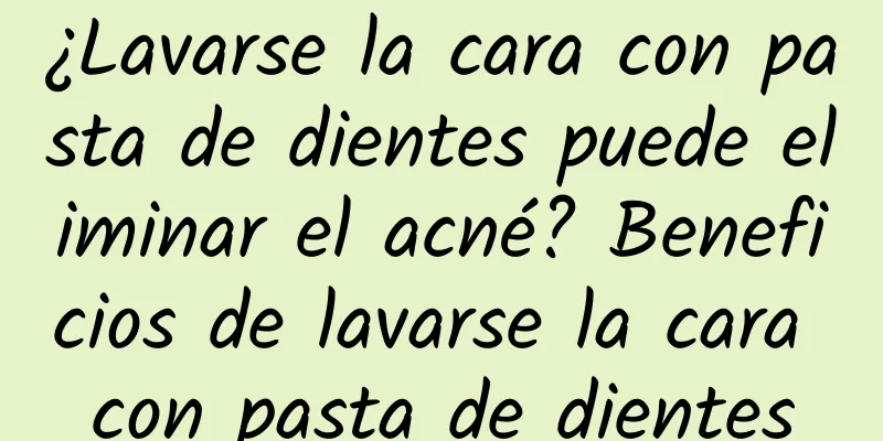 ¿Lavarse la cara con pasta de dientes puede eliminar el acné? Beneficios de lavarse la cara con pasta de dientes