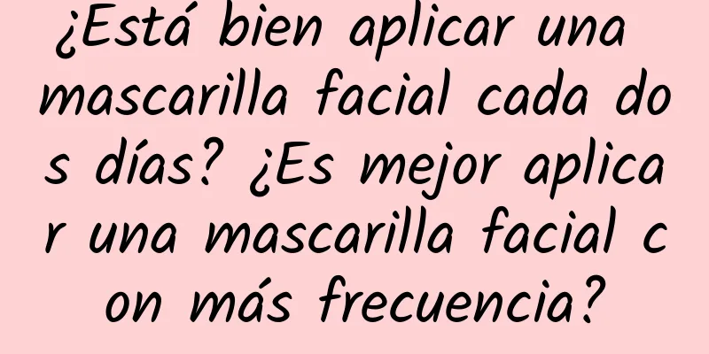 ¿Está bien aplicar una mascarilla facial cada dos días? ¿Es mejor aplicar una mascarilla facial con más frecuencia?