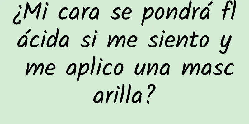 ¿Mi cara se pondrá flácida si me siento y me aplico una mascarilla?