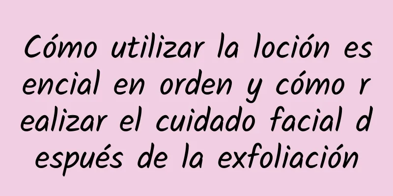 Cómo utilizar la loción esencial en orden y cómo realizar el cuidado facial después de la exfoliación