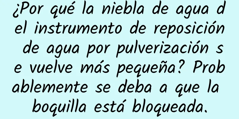 ¿Por qué la niebla de agua del instrumento de reposición de agua por pulverización se vuelve más pequeña? Probablemente se deba a que la boquilla está bloqueada.