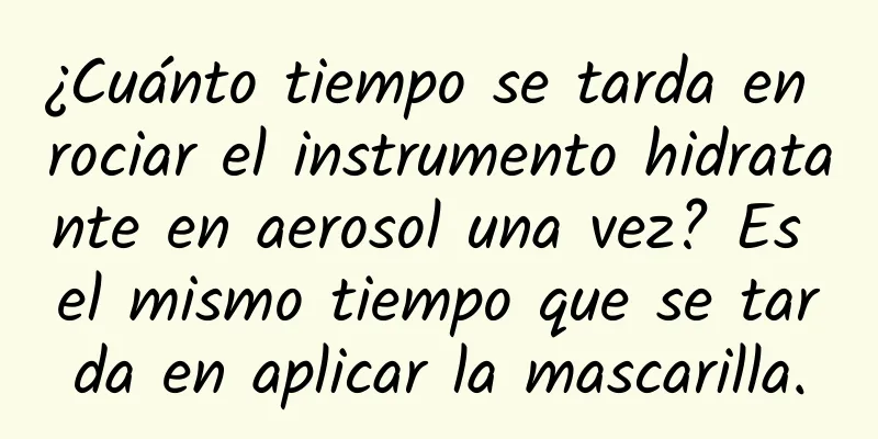 ¿Cuánto tiempo se tarda en rociar el instrumento hidratante en aerosol una vez? Es el mismo tiempo que se tarda en aplicar la mascarilla.