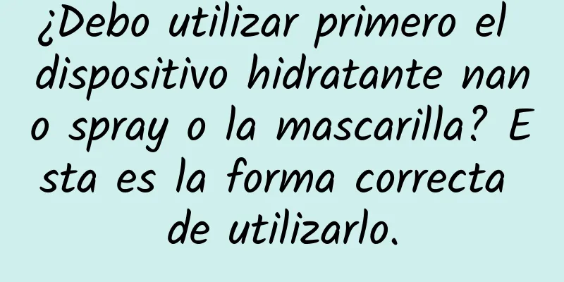 ¿Debo utilizar primero el dispositivo hidratante nano spray o la mascarilla? Esta es la forma correcta de utilizarlo.