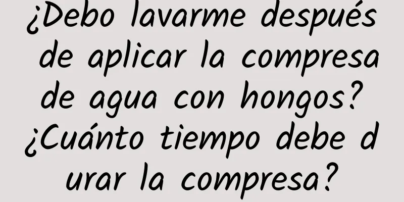 ¿Debo lavarme después de aplicar la compresa de agua con hongos? ¿Cuánto tiempo debe durar la compresa?