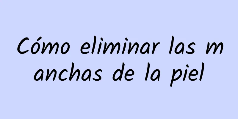 Cómo eliminar las manchas de la piel