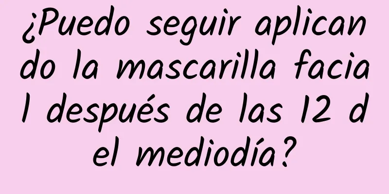 ¿Puedo seguir aplicando la mascarilla facial después de las 12 del mediodía?