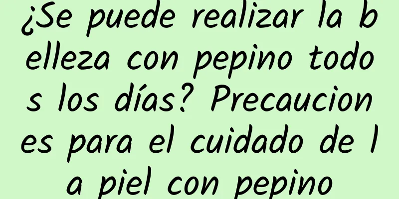 ¿Se puede realizar la belleza con pepino todos los días? Precauciones para el cuidado de la piel con pepino