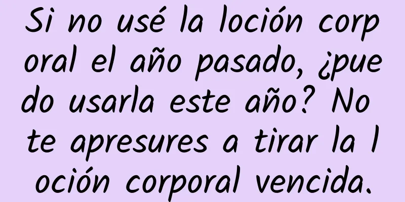 Si no usé la loción corporal el año pasado, ¿puedo usarla este año? No te apresures a tirar la loción corporal vencida.