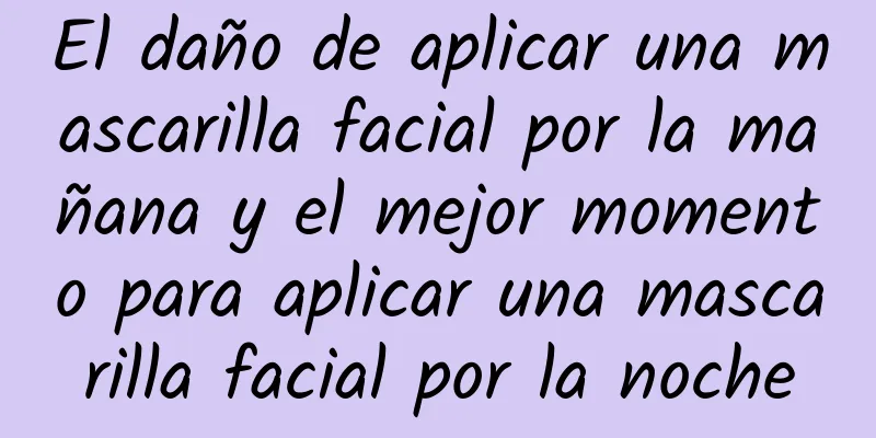 El daño de aplicar una mascarilla facial por la mañana y el mejor momento para aplicar una mascarilla facial por la noche