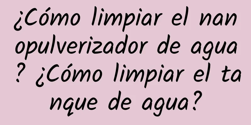 ¿Cómo limpiar el nanopulverizador de agua? ¿Cómo limpiar el tanque de agua?