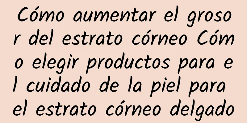 Cómo aumentar el grosor del estrato córneo Cómo elegir productos para el cuidado de la piel para el estrato córneo delgado