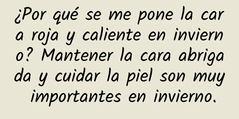 ¿Por qué se me pone la cara roja y caliente en invierno? Mantener la cara abrigada y cuidar la piel son muy importantes en invierno.