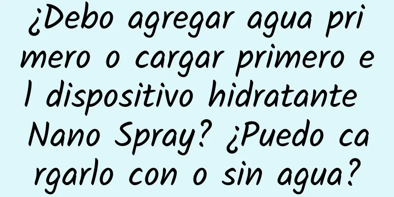 ¿Debo agregar agua primero o cargar primero el dispositivo hidratante Nano Spray? ¿Puedo cargarlo con o sin agua?