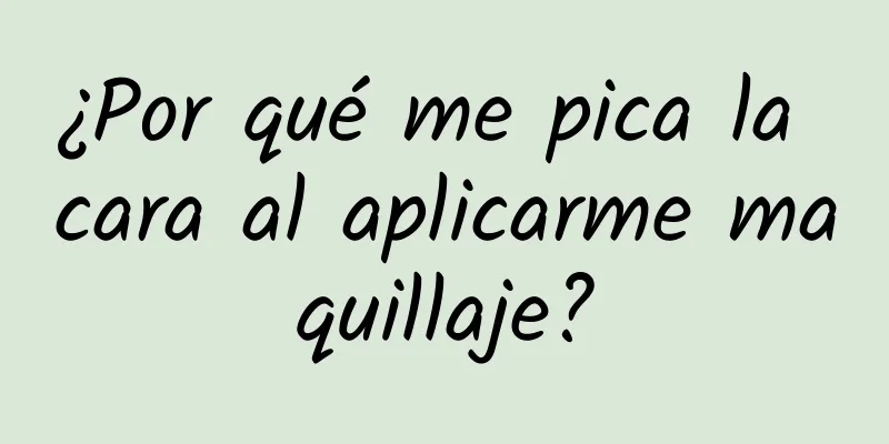 ¿Por qué me pica la cara al aplicarme maquillaje?