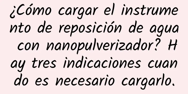 ¿Cómo cargar el instrumento de reposición de agua con nanopulverizador? Hay tres indicaciones cuando es necesario cargarlo.