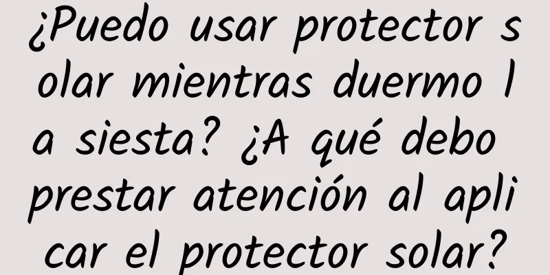 ¿Puedo usar protector solar mientras duermo la siesta? ¿A qué debo prestar atención al aplicar el protector solar?