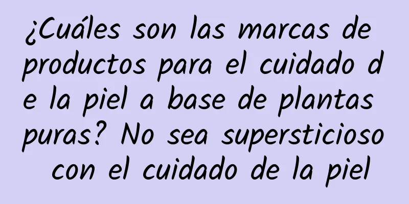 ¿Cuáles son las marcas de productos para el cuidado de la piel a base de plantas puras? No sea supersticioso con el cuidado de la piel